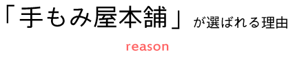 「手もみ屋本舗」が選ばれる理由 reason